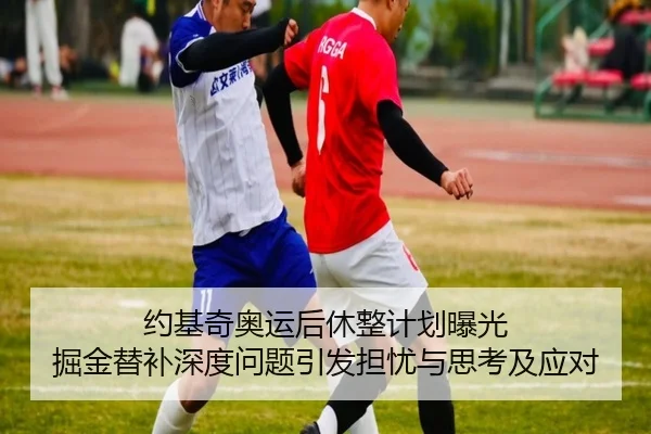 约基奇奥运后休整计划曝光 掘金替补深度问题引发担忧与思考及应对